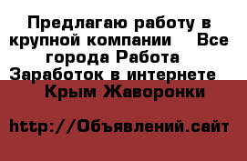 Предлагаю работу в крупной компании  - Все города Работа » Заработок в интернете   . Крым,Жаворонки